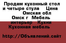 Продам кухонный стол и четыре стула  › Цена ­ 2 000 - Омская обл., Омск г. Мебель, интерьер » Кухни. Кухонная мебель   